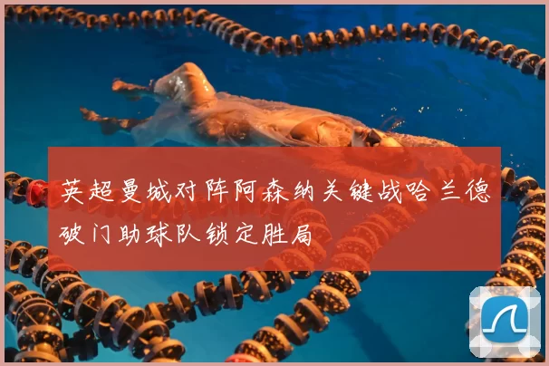 英超曼城对阵阿森纳关键战哈兰德破门助球队锁定胜局