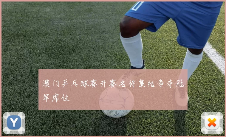 澳门乒乓球赛开赛名将集结争夺冠军席位