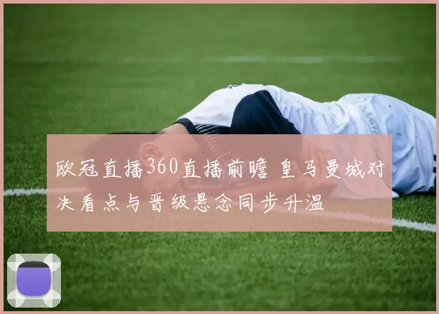 欧冠直播360直播前瞻 皇马曼城对决看点与晋级悬念同步升温