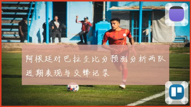阿根廷对巴拉圭比分预测分析两队近期表现与交锋记录